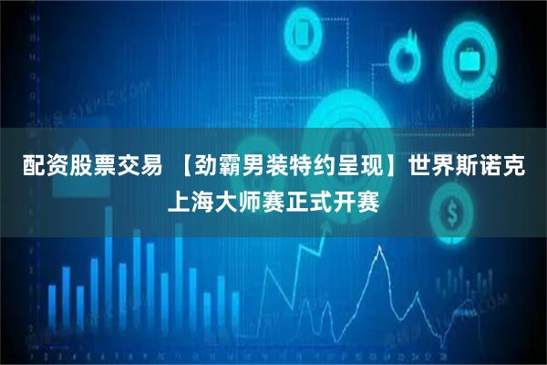 配资股票交易 【劲霸男装特约呈现】世界斯诺克上海大师赛正式开赛