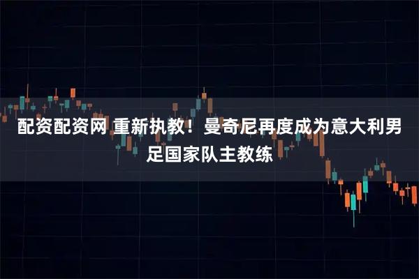 配资配资网 重新执教！曼奇尼再度成为意大利男足国家队主教练