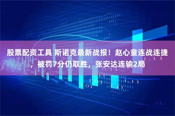 股票配资工具 斯诺克最新战报！赵心童连战连捷，被罚7分仍取胜，张安达连输2局