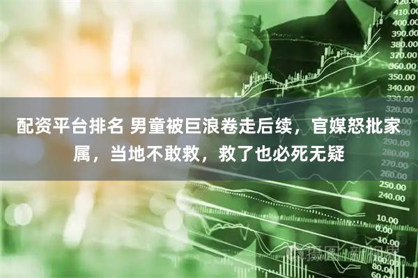 配资平台排名 男童被巨浪卷走后续，官媒怒批家属，当地不敢救，救了也必死无疑