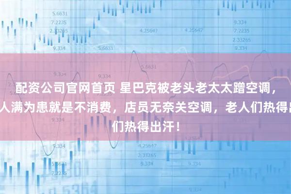 配资公司官网首页 星巴克被老头老太太蹭空调，屋内人满为患就是不消费，店员无奈关空调，老人们热得出汗！