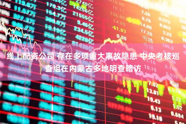 线上配资公司 存在多项重大事故隐患 中央考核巡查组在内蒙古多地明查暗访