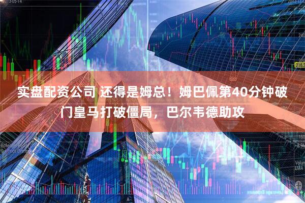 实盘配资公司 还得是姆总！姆巴佩第40分钟破门皇马打破僵局，巴尔韦德助攻