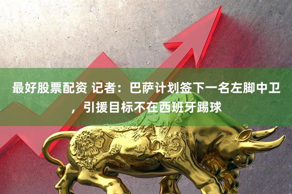 最好股票配资 记者：巴萨计划签下一名左脚中卫，引援目标不在西班牙踢球
